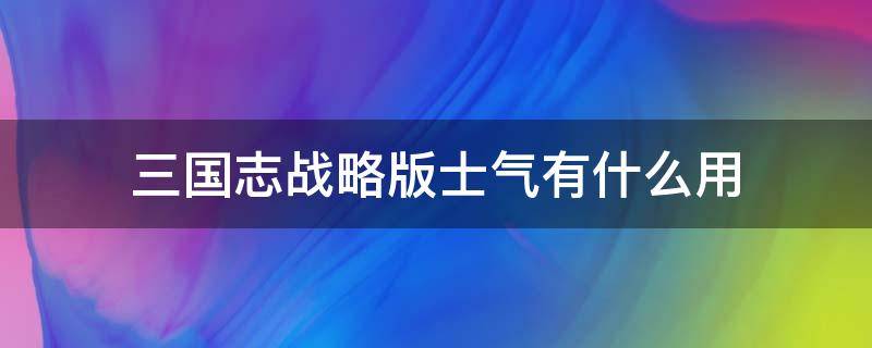 三国志战略版士气有什么用 三国志战略版士气影响