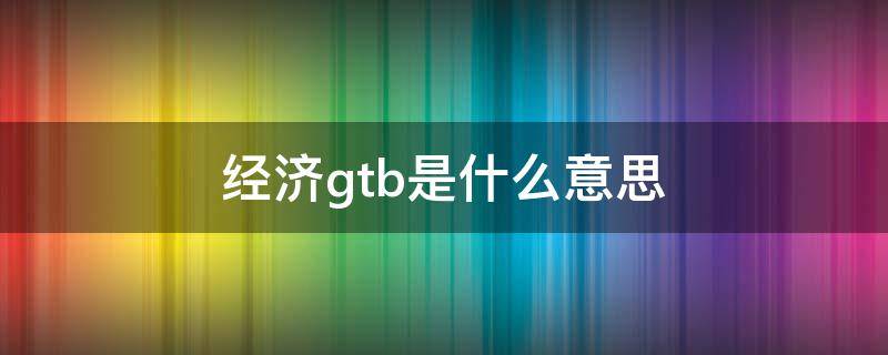 经济gtb是什么意思 Gtb是什么