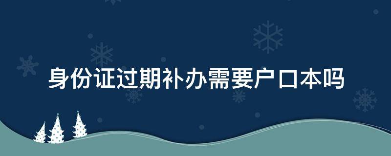 身份证过期补办需要户口本吗 身份证过期补办需要户口本吗?