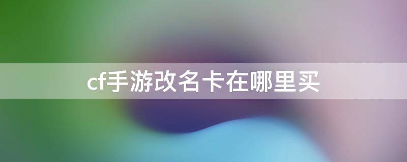 cf手游改名卡在哪里买 2020cf手游改名卡在哪里买