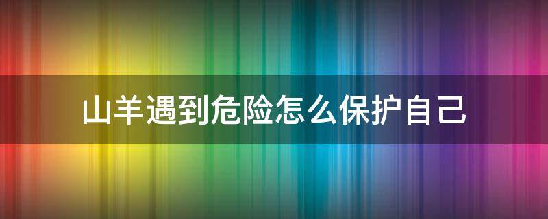 山羊遇到危险怎么保护自己 山羊是怎样保护自己的