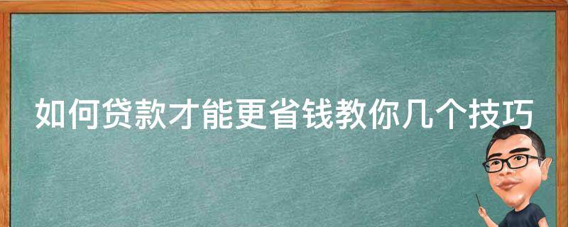 如何贷款才能更省钱教你几个技巧 贷款怎么贷好一点