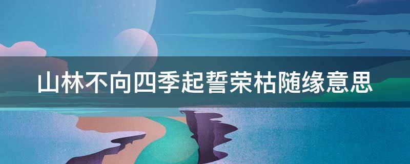 山林不向四季起誓荣枯随缘意思 山林不向四季起誓荣枯随缘啥意思