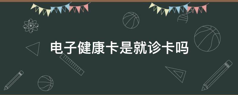 电子健康卡是就诊卡吗 电子健康卡为什么有的是就诊卡