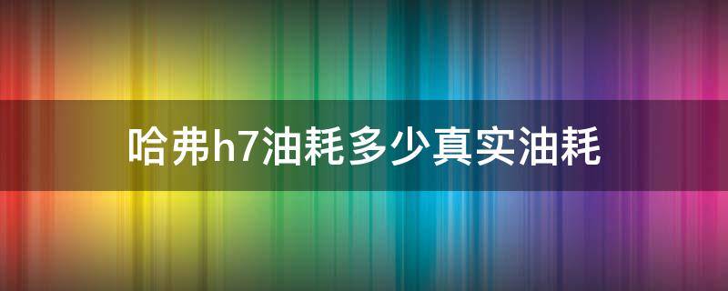 哈弗h7油耗多少真实油耗（哈弗h7的油耗到底怎么样）