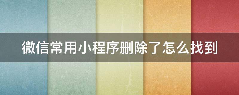 微信常用小程序删除了怎么找到 微信里的常用小程序记录怎么彻底删除