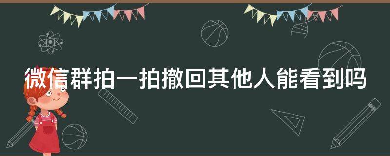 微信群拍一拍撤回其他人能看到吗 拍一拍秒撤回会被发现吗