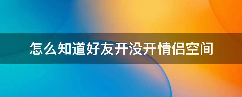 怎么知道好友开没开情侣空间 怎么知道好友开没开情侣空间恩爱榜