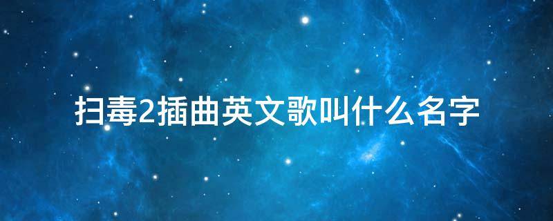 扫毒2插曲英文歌叫什么名字 扫毒2中的英文歌