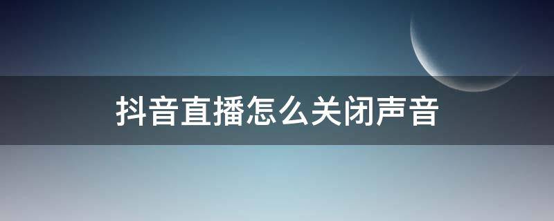 抖音直播怎么关闭声音 抖音直播怎么关闭声音不让听