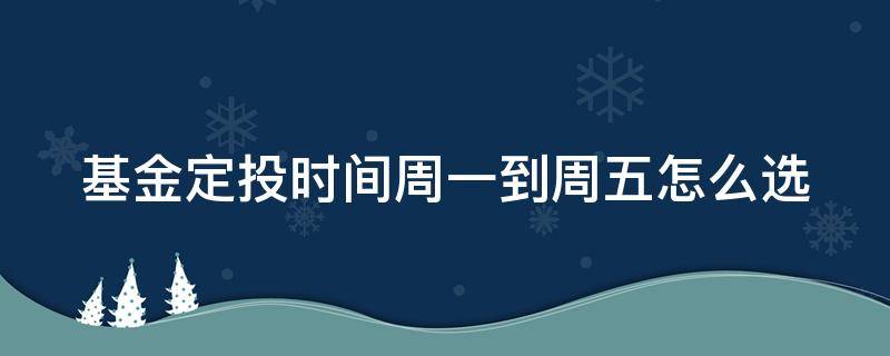 基金定投时间周一到周五怎么选（基金定投周一还是周五）