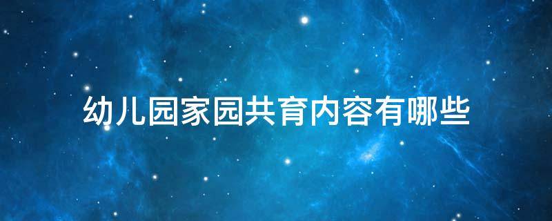 幼儿园家园共育内容有哪些（幼儿园家园共育的内容有哪些）