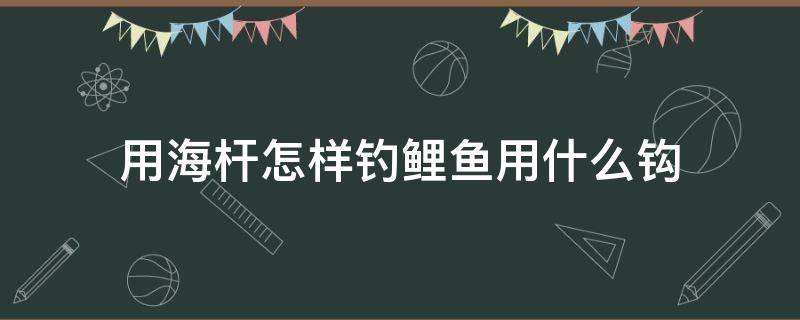 用海杆怎样钓鲤鱼用什么钩 用海钓杆怎么钓鲤鱼