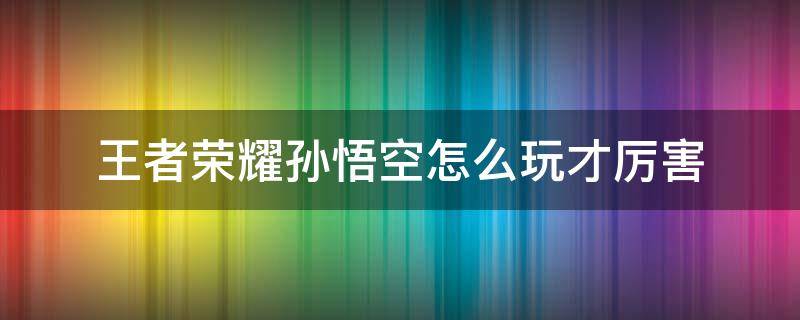 王者荣耀孙悟空怎么玩才厉害 王者孙悟空应该怎么玩