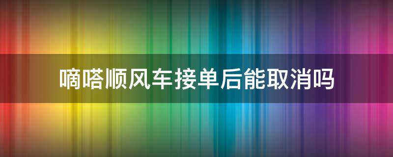 嘀嗒顺风车接单后能取消吗 嘀嗒顺风车车主接单后能取消吗