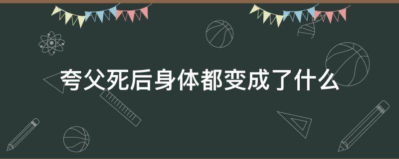 夸父死后身体都变成了什么 夸父死了身体变成了什么