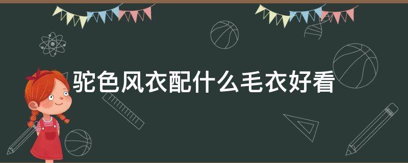 驼色风衣配什么毛衣好看 驼色风衣配什么颜色的内搭好看