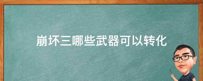 崩坏三哪些武器可以转化 崩坏三有哪些武器可以转化