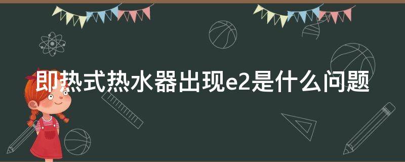 即热式热水器出现e2是什么问题（即热电热水器e2故障怎么解决）