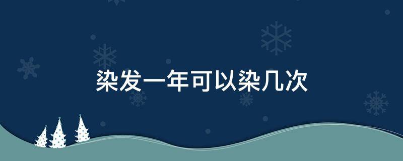 染发一年可以染几次 一年可以染发多少次