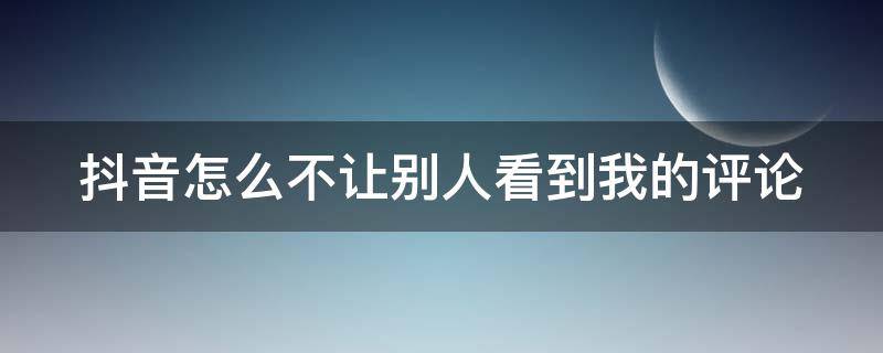 抖音怎么不让别人看到我的评论 抖音可以设置评论别人不可见吗