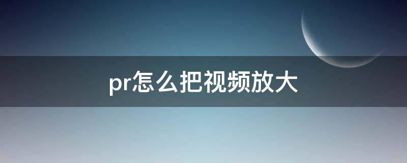 pr怎么把视频放大 pr怎么把视频放大剪辑