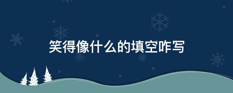 笑得像什么的填空咋写 笑得得像什么填空