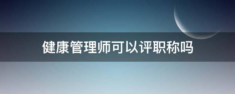 健康管理师可以评职称吗 健康管理师可以评高级职称吗