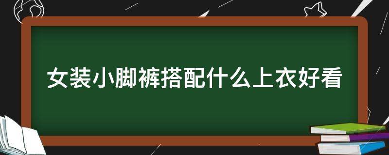 女装小脚裤搭配什么上衣好看 女生小脚裤配什么上衣好看