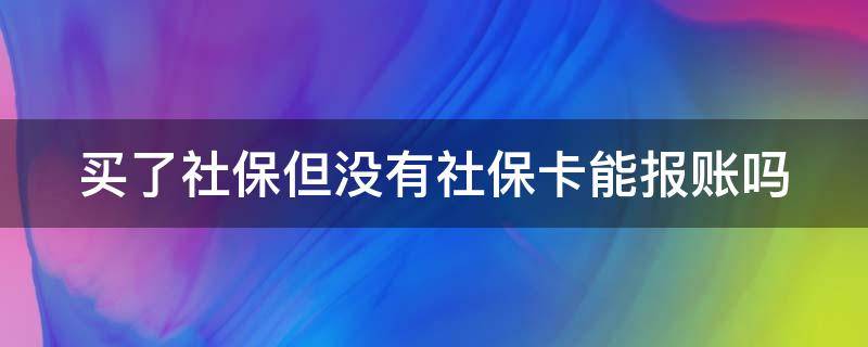 买了社保但没有社保卡能报账吗 没有社保卡,但交了社保费,能报销吗