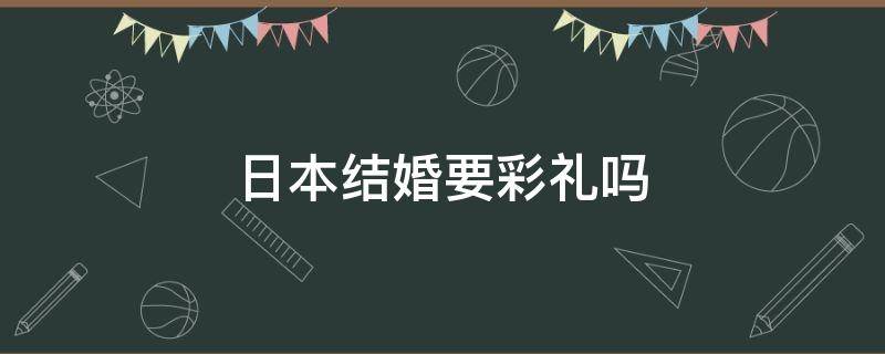 日本结婚要彩礼吗（日本结婚要彩礼吗?）