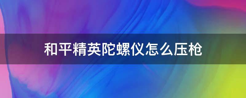 和平精英陀螺仪怎么压枪 和平精英陀螺仪如何压枪