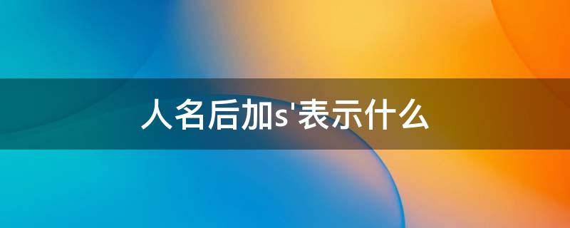 人名后加s'表示什么（人名后加s表示什么）