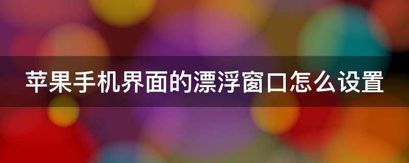 苹果手机界面的漂浮窗口怎么设置 怎么设置苹果手机屏幕上的漂浮按钮