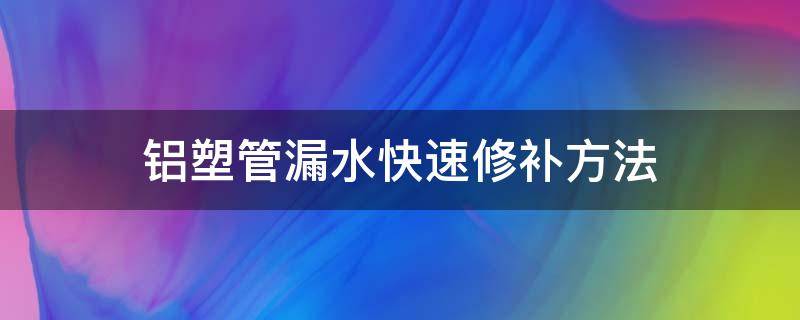 铝塑管漏水快速修补方法 塑料水管漏水各种修补方法