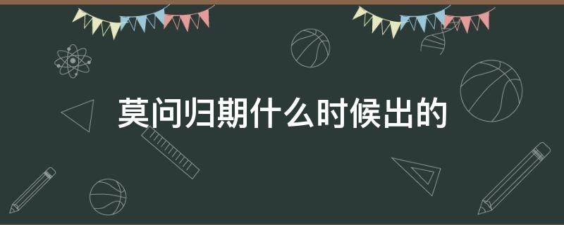 莫问归期什么时候出的 莫问归期是何期