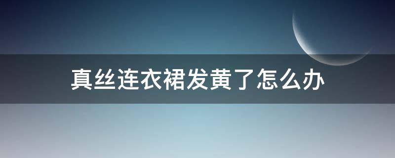 真丝连衣裙发黄了怎么办 真丝裙子发黄怎么办