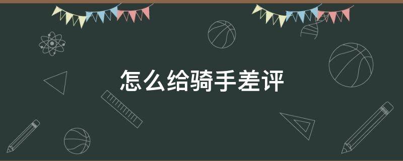 怎么给骑手差评 怎么给骑手差评呢