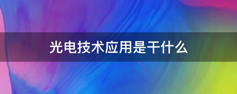 光电技术应用是干什么 光电技术应用是干什么工作