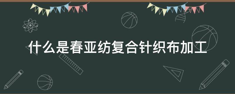 什么是春亚纺复合针织布加工 春亚纺复合面料是什么