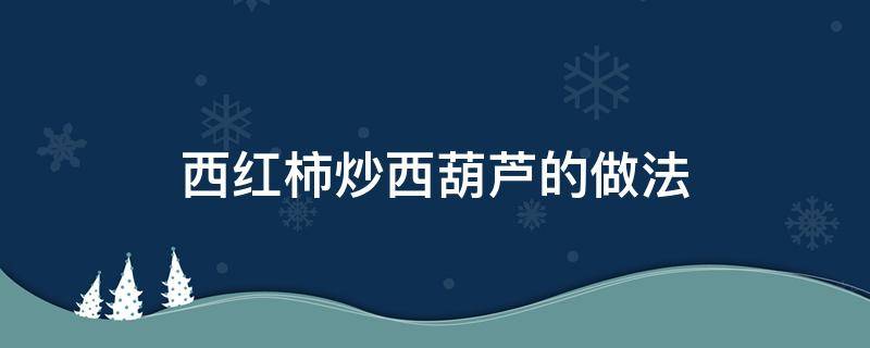 西红柿炒西葫芦的做法（西红柿炒西葫芦的做法大全家常窍门）