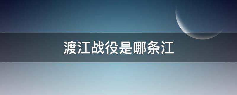 渡江战役是哪条江 渡江战役的江是什么江