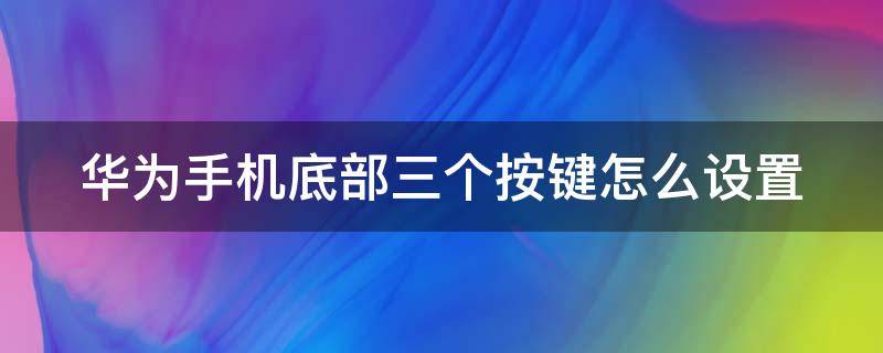 华为手机底部三个按键怎么设置 华为手机底部三个按键怎么设置更清晰