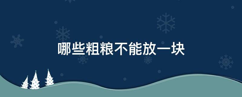 哪些粗粮不能放一块（各种粗粮能放一起煮吗）