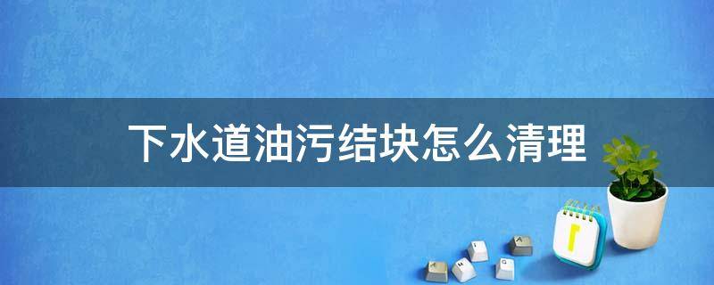 下水道油污结块怎么清理（用什么清理下水道的油结块）