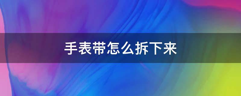 手表带怎么拆下来 手表带怎么拆下来?