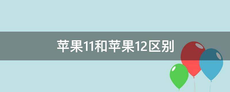 苹果11和苹果12区别（苹果11和苹果12区别图）