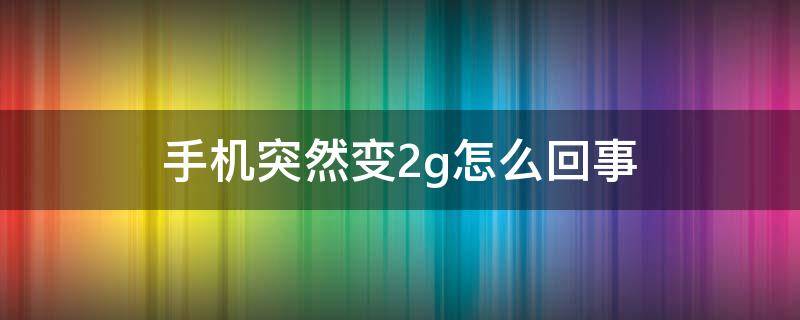 手机突然变2g怎么回事（手机突然变2g怎么回事以前都是5g）