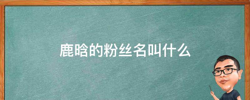 鹿晗的粉丝名叫什么 鹿晗的粉丝名叫什么名字