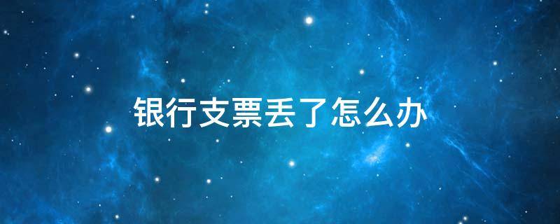 银行支票丢了怎么办 银行支票丢了怎么办别人拿得到钱吗